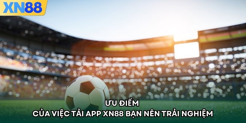 Ưu điểm của việc tải app XN88 bạn nên trải nghiệm
